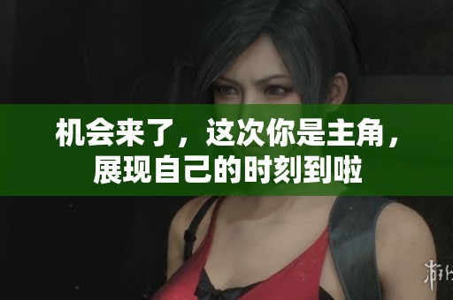 机会来了，这次你是主角，展现自己的时刻到啦
