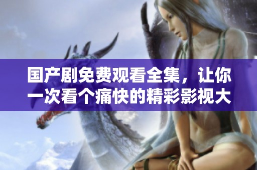 国产剧免费观看全集，让你一次看个痛快的精彩影视大餐