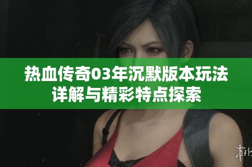 热血传奇03年沉默版本玩法详解与精彩特点探索