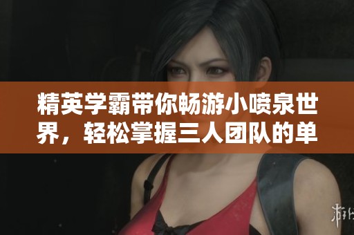 精英学霸带你畅游小喷泉世界，轻松掌握三人团队的单词技巧