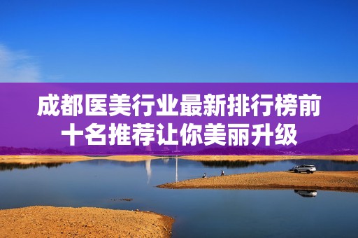 成都医美行业最新排行榜前十名推荐让你美丽升级