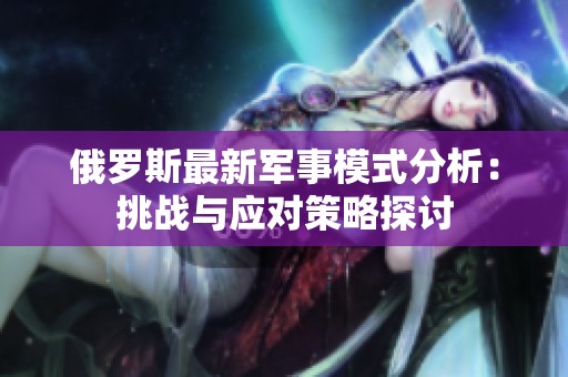 俄罗斯最新军事模式分析：挑战与应对策略探讨