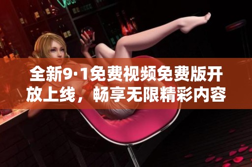 全新9·1免费视频免费版开放上线，畅享无限精彩内容