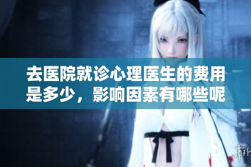 去医院就诊心理医生的费用是多少，影响因素有哪些呢