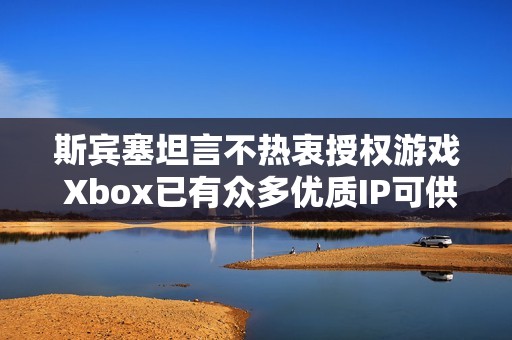 斯宾塞坦言不热衷授权游戏 Xbox已有众多优质IP可供开发