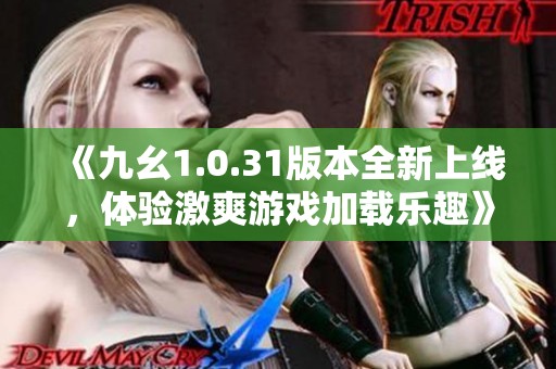 《九幺1.0.31版本全新上线，体验激爽游戏加载乐趣》