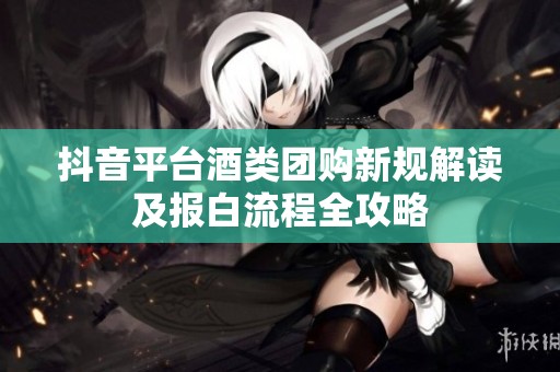 抖音平台酒类团购新规解读及报白流程全攻略