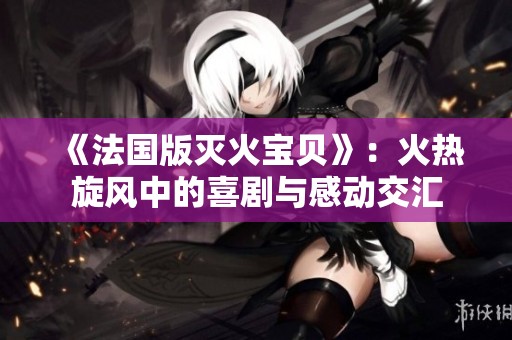 《法国版灭火宝贝》：火热旋风中的喜剧与感动交汇