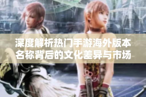 深度解析热门手游海外版本名称背后的文化差异与市场策略