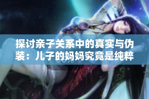 探讨亲子关系中的真实与伪装：儿子的妈妈究竟是纯粹还是仿效的？