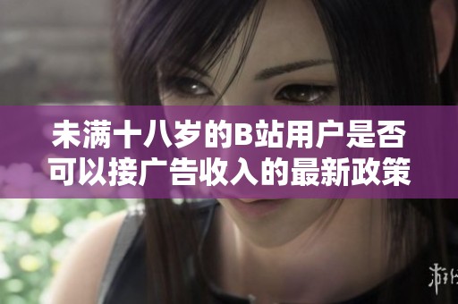 未满十八岁的B站用户是否可以接广告收入的最新政策分析