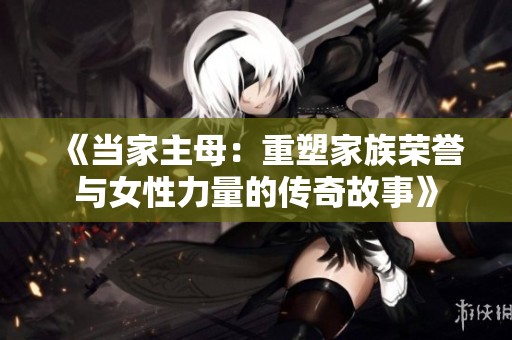 《当家主母：重塑家族荣誉与女性力量的传奇故事》