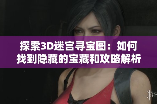 探索3D迷宫寻宝图：如何找到隐藏的宝藏和攻略解析