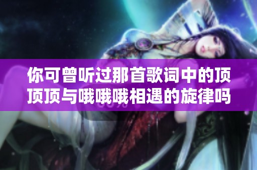 你可曾听过那首歌词中的顶顶顶与哦哦哦相遇的旋律吗