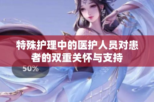 特殊护理中的医护人员对患者的双重关怀与支持