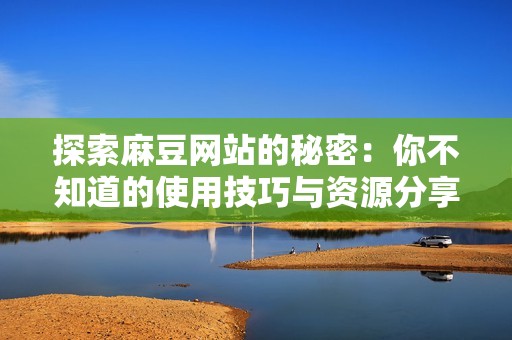 探索麻豆网站的秘密：你不知道的使用技巧与资源分享