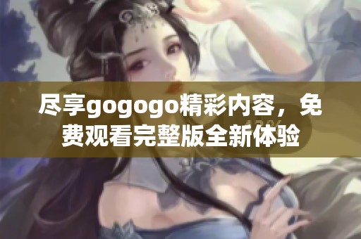 尽享gogogo精彩内容，免费观看完整版全新体验