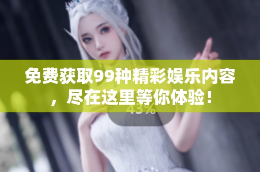 免费获取99种精彩娱乐内容，尽在这里等你体验！