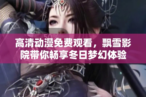 高清动漫免费观看，飘雪影院带你畅享冬日梦幻体验