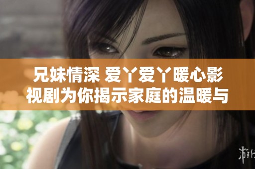 兄妹情深 爱丫爱丫暖心影视剧为你揭示家庭的温暖与情感