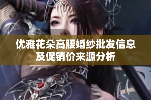 优雅花朵高腰婚纱批发信息及促销价来源分析