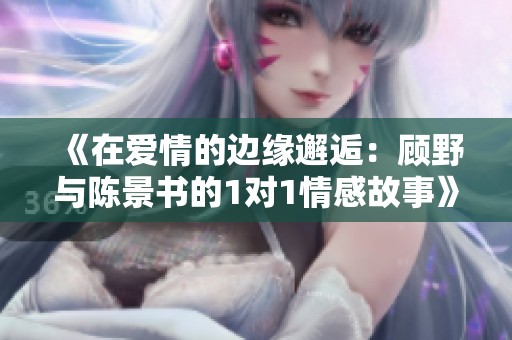 《在爱情的边缘邂逅：顾野与陈景书的1对1情感故事》