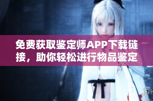 免费获取鉴定师APP下载链接，助你轻松进行物品鉴定