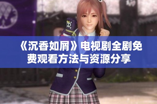 《沉香如屑》电视剧全剧免费观看方法与资源分享