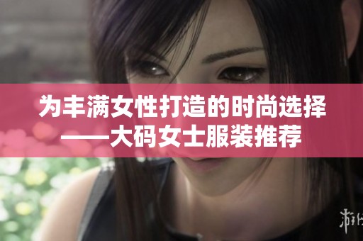 为丰满女性打造的时尚选择——大码女士服装推荐