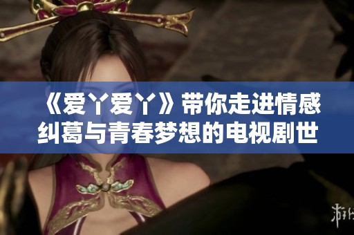 《爱丫爱丫》带你走进情感纠葛与青春梦想的电视剧世界