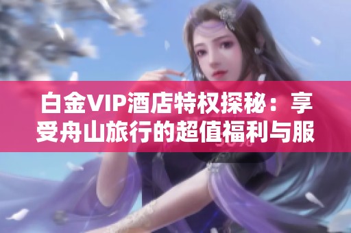 白金VIP酒店特权探秘：享受舟山旅行的超值福利与服务揭秘