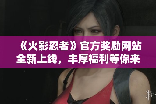 《火影忍者》官方奖励网站全新上线，丰厚福利等你来领取