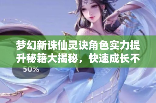 梦幻新诛仙灵诀角色实力提升秘籍大揭秘，快速成长不再是梦