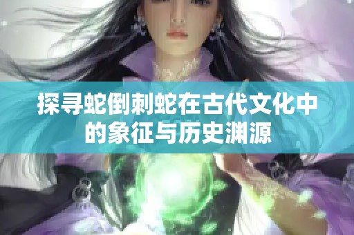 探寻蛇倒刺蛇在古代文化中的象征与历史渊源