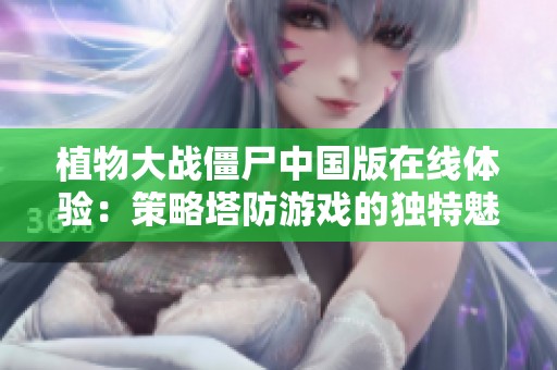 植物大战僵尸中国版在线体验：策略塔防游戏的独特魅力与乐趣