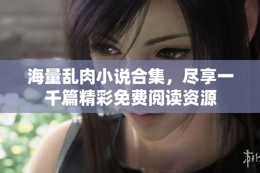 海量乱肉小说合集，尽享一千篇精彩免费阅读资源