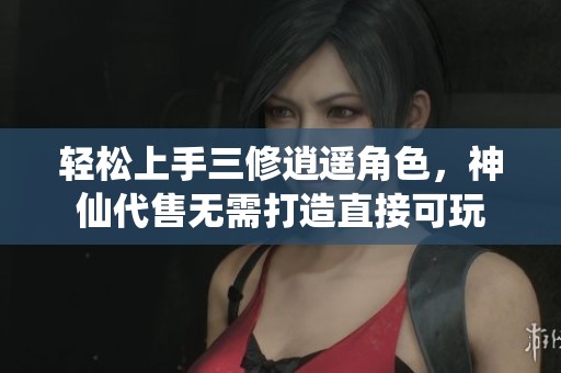 轻松上手三修逍遥角色，神仙代售无需打造直接可玩