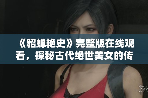《貂蝉艳史》完整版在线观看，探秘古代绝世美女的传奇故事