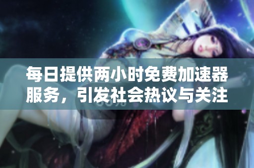 每日提供两小时免费加速器服务，引发社会热议与关注
