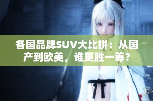 各国品牌SUV大比拼：从国产到欧美，谁更胜一筹？