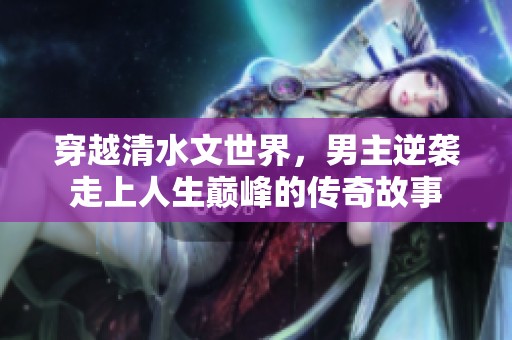 穿越清水文世界，男主逆袭走上人生巅峰的传奇故事