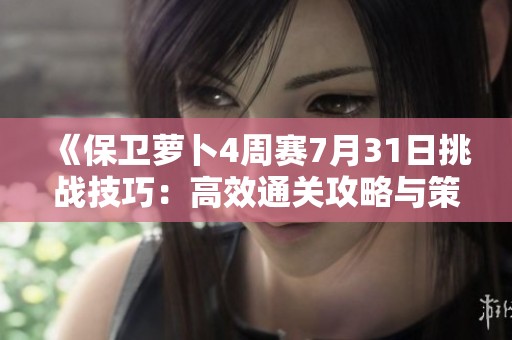 《保卫萝卜4周赛7月31日挑战技巧：高效通关攻略与策略分享》