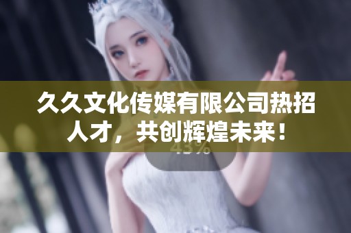 久久文化传媒有限公司热招人才，共创辉煌未来！