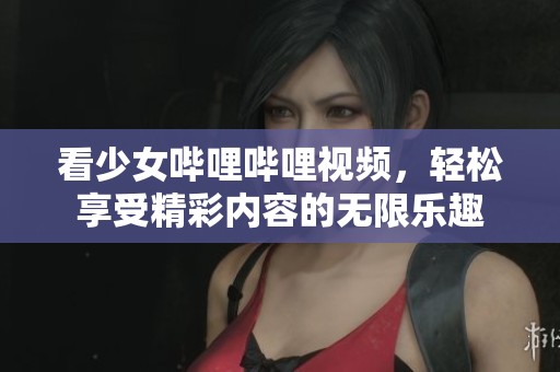 看少女哔哩哔哩视频，轻松享受精彩内容的无限乐趣