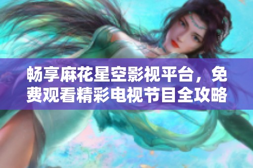 畅享麻花星空影视平台，免费观看精彩电视节目全攻略