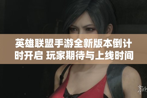 英雄联盟手游全新版本倒计时开启 玩家期待与上线时间详解