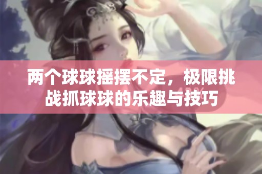 两个球球摇摆不定，极限挑战抓球球的乐趣与技巧