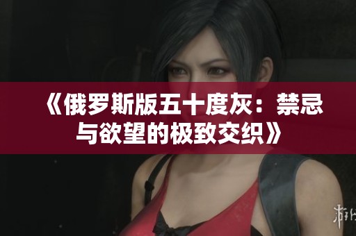 《俄罗斯版五十度灰：禁忌与欲望的极致交织》