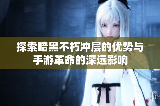 探索暗黑不朽冲层的优势与手游革命的深远影响