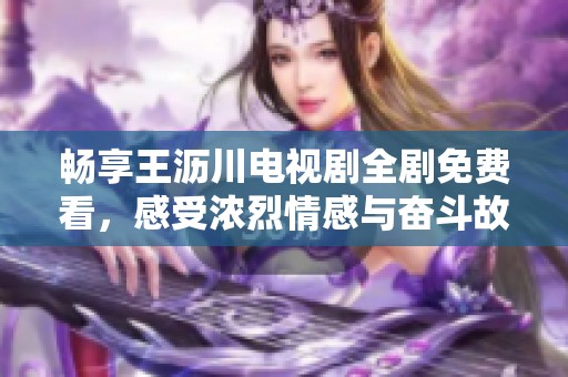 畅享王沥川电视剧全剧免费看，感受浓烈情感与奋斗故事